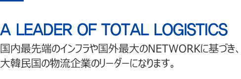 A LEADER OF TOTAL LOGISTICS - We will be the leader of Korea’s distribution business based on the largest foreign network and cutting edge domestic infrastructure.